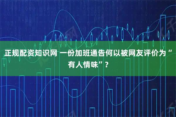 正规配资知识网 一份加班通告何以被网友评价为“有人情味”？