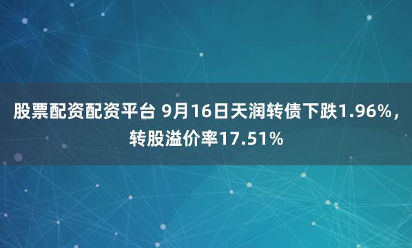 股票配资配资平台 9月16日天润转债下跌1.96%，转股溢价率17.51%