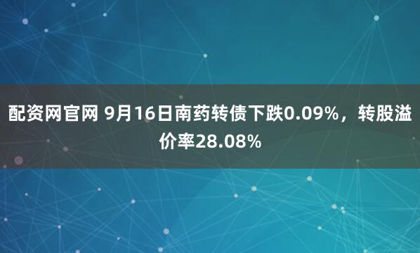 配资网官网 9月16日南药转债下跌0.09%，转股溢价率28.08%