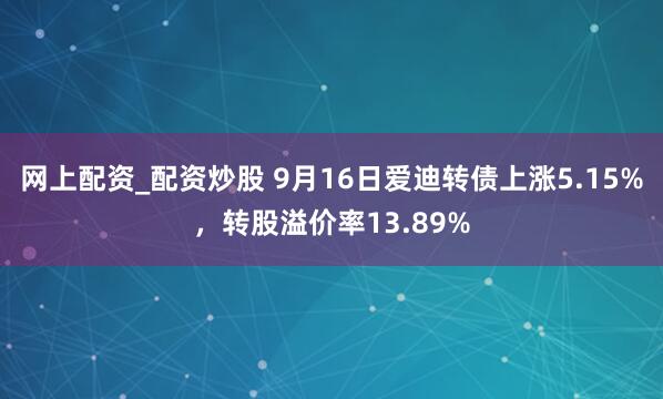 网上配资_配资炒股 9月16日爱迪转债上涨5.15%，转股溢价率13.89%
