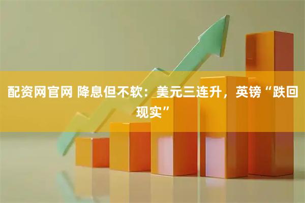 配资网官网 降息但不软：美元三连升，英镑“跌回现实”