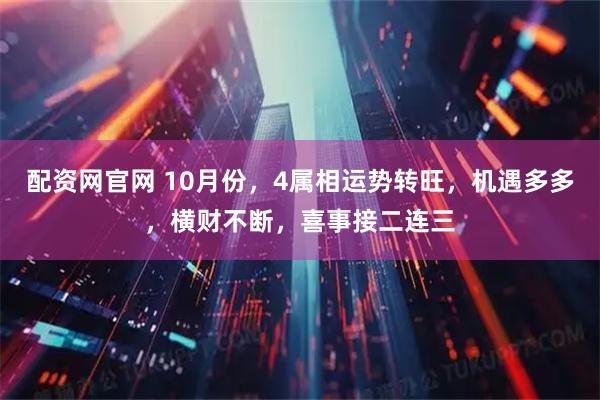 配资网官网 10月份，4属相运势转旺，机遇多多，横财不断，喜事接二连三
