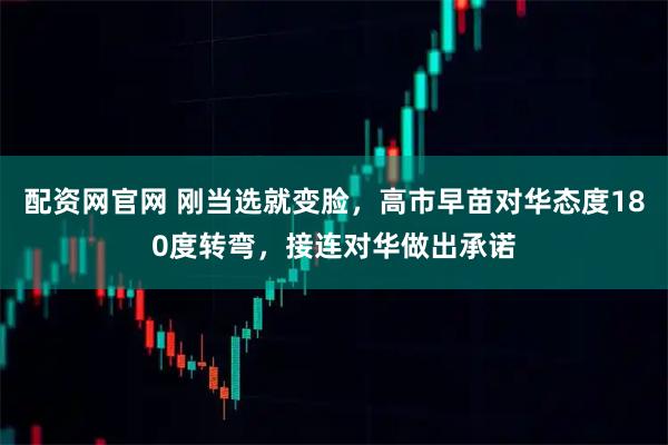 配资网官网 刚当选就变脸，高市早苗对华态度180度转弯，接连对华做出承诺