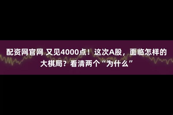 配资网官网 又见4000点！这次A股，面临怎样的大棋局？看清两个“为什么”