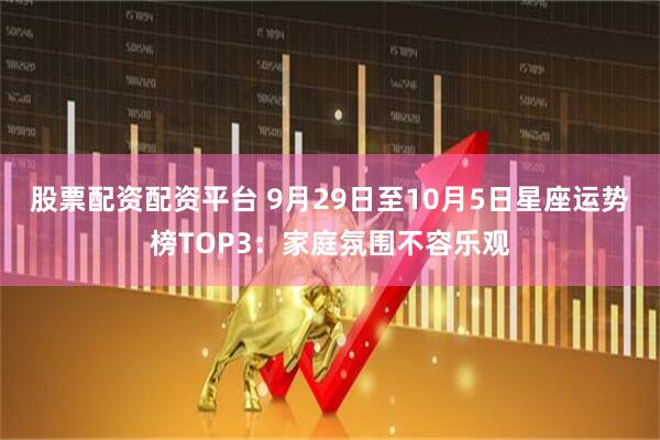 股票配资配资平台 9月29日至10月5日星座运势榜TOP3：家庭氛围不容乐观