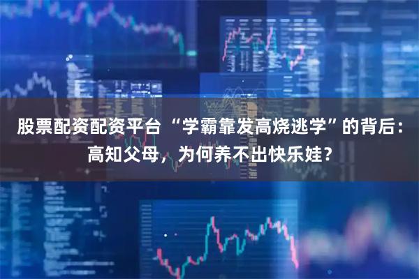 股票配资配资平台 “学霸靠发高烧逃学”的背后：高知父母，为何养不出快乐娃？