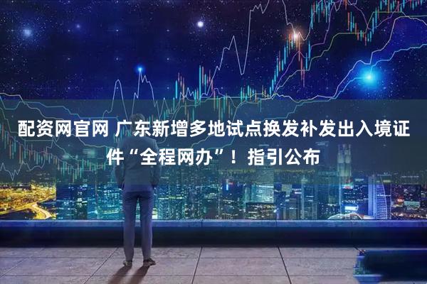 配资网官网 广东新增多地试点换发补发出入境证件“全程网办”！指引公布