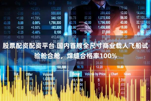 股票配资配资平台 国内首艘全尺寸商业载人飞船试验舱合舱，焊缝合格率100%