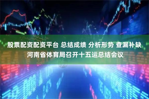 股票配资配资平台 总结成绩 分析形势 查漏补缺 河南省体育局召开十五运总结会议