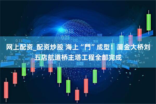 网上配资_配资炒股 海上“門”成型！厦金大桥刘五店航道桥主塔工程全部完成